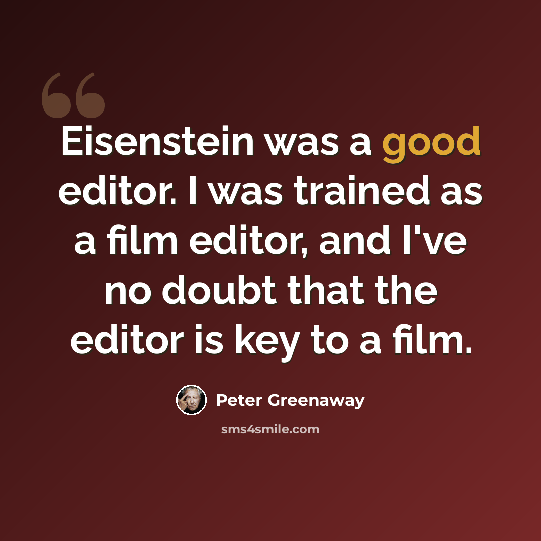 “Eisenstein was a good editor. I was trained as a film editor, and I've no doubt that the editor is key to a film.” quote by Peter Greenaway