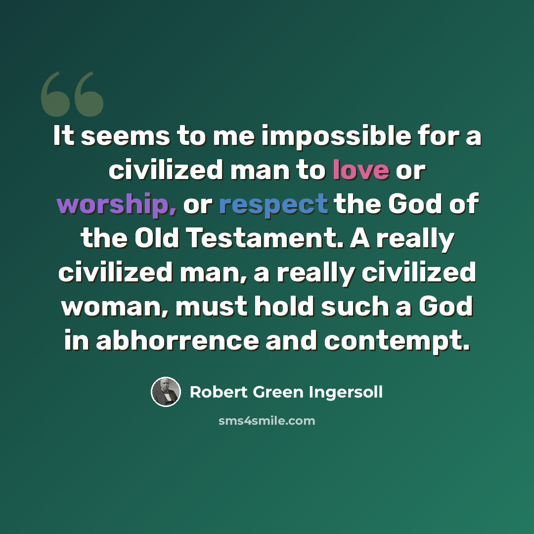 “It seems to me impossible for a civilized man to love or worship, or respect the God of the Old Testament. A really civilized man, a really civilized woman, must hold such a God in abhorrence and contempt.” quote by Robert Green Ingersoll