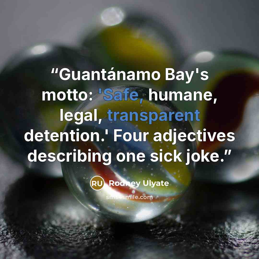 “Guantánamo Bay's motto: 'Safe, humane, legal, transparent detention.' Four adjectives describing one sick joke.” quote by Rodney Ulyate