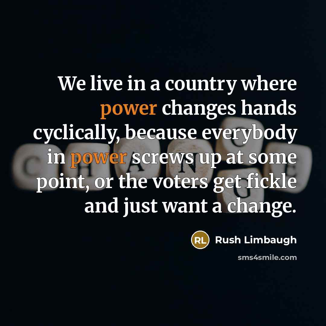 “We live in a country where power changes hands cyclically, because everybody in power screws up at some point, or the voters get fickle and just want a change.” quote by Rush Limbaugh