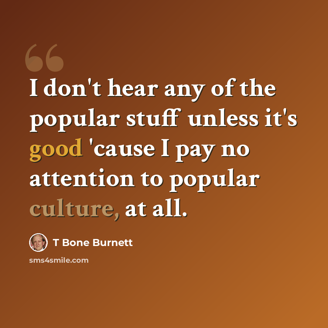 “I don't hear any of the popular stuff unless it's good 'cause I pay no attention to popular culture, at all.” quote by T Bone Burnett