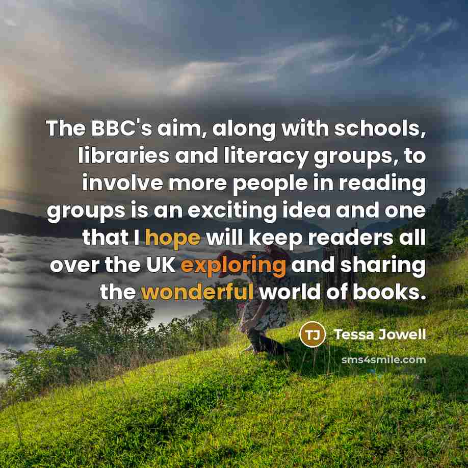 “The BBC's aim, along with schools, libraries and literacy groups, to involve more people in reading groups is an exciting idea and one that I hope will keep readers all over the UK exploring and sharing the wonderful world of books.” quote by Tessa Jowell