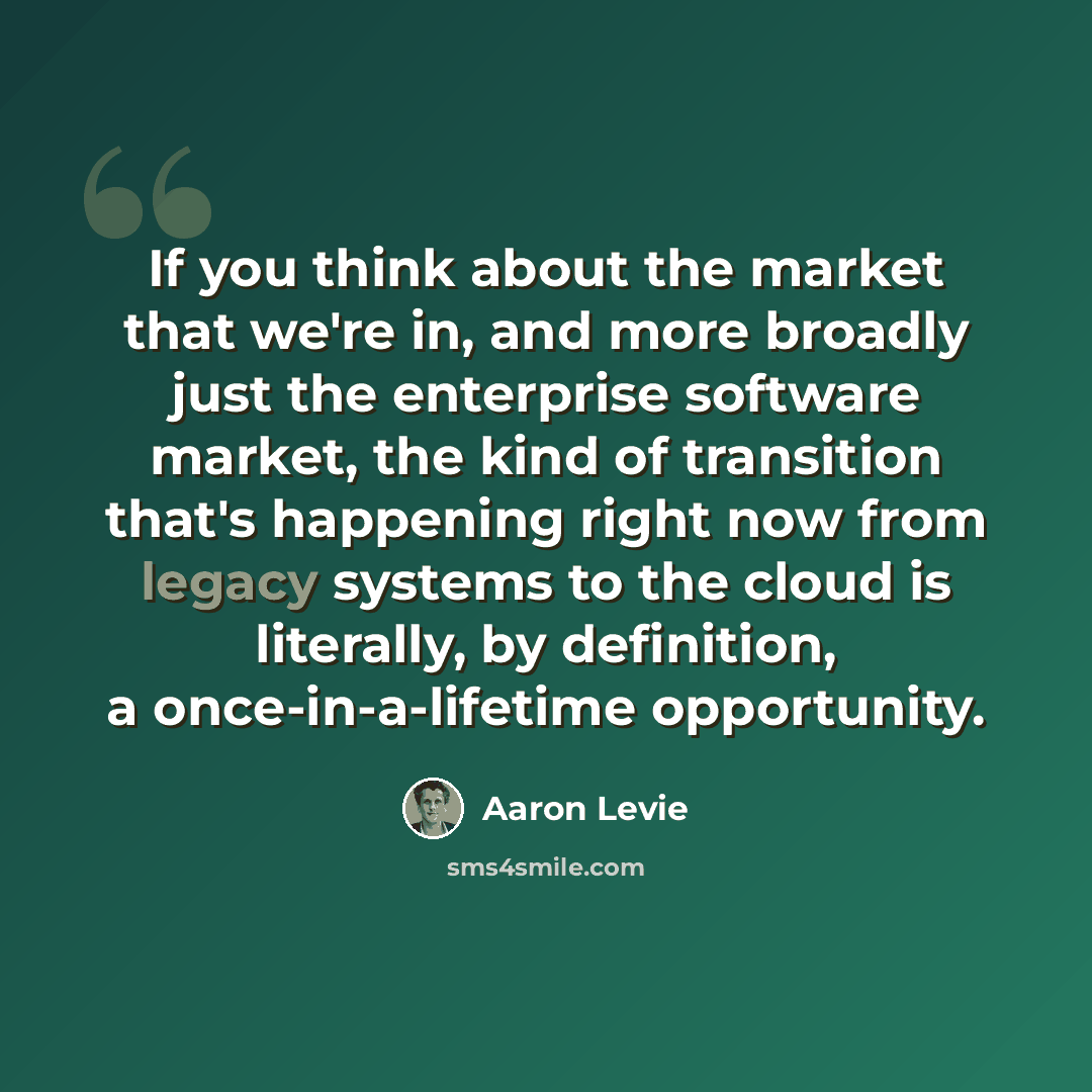 “If you think about the market that we're in, and more broadly just the enterprise software market, the kind of transition that's happening right now from legacy systems to the cloud is literally, by definition, a once-in-a-lifetime opportunity.” quote by Aaron Levie