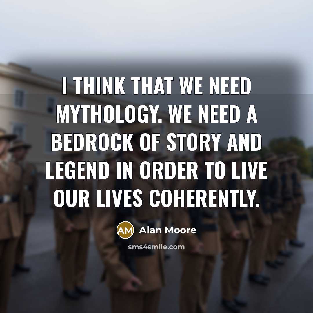 “I think that we need mythology. We need a bedrock of story and legend in order to live our lives coherently.” quote by Alan Moore