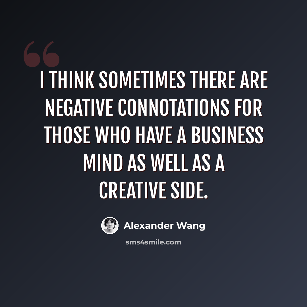 “I think sometimes there are negative connotations for those who have a business mind as well as a creative side.” quote by Alexander Wang
