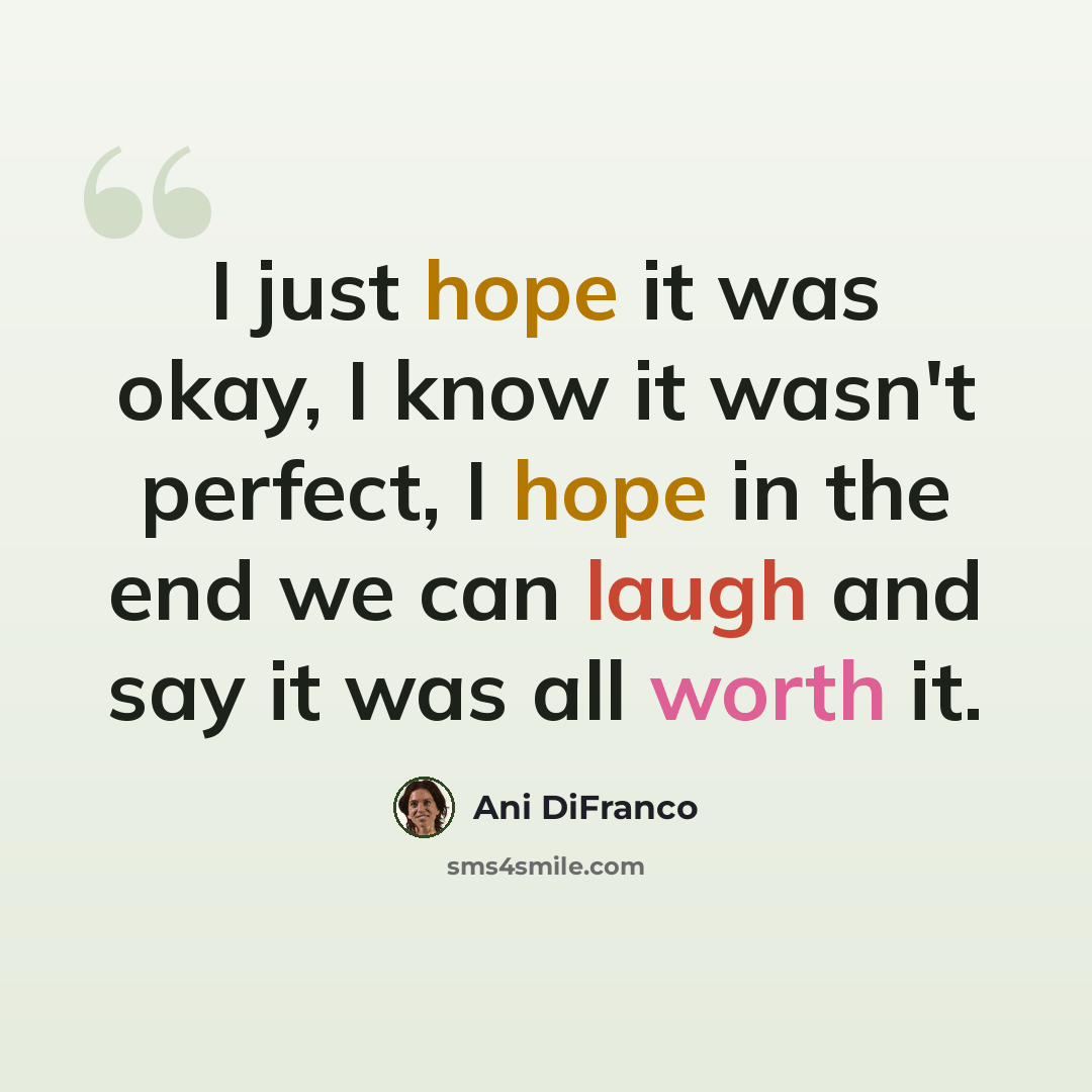 “I just hope it was okay, I know it wasn't perfect, I hope in the end we can laugh and say it was all worth it.” quote by Ani DiFranco