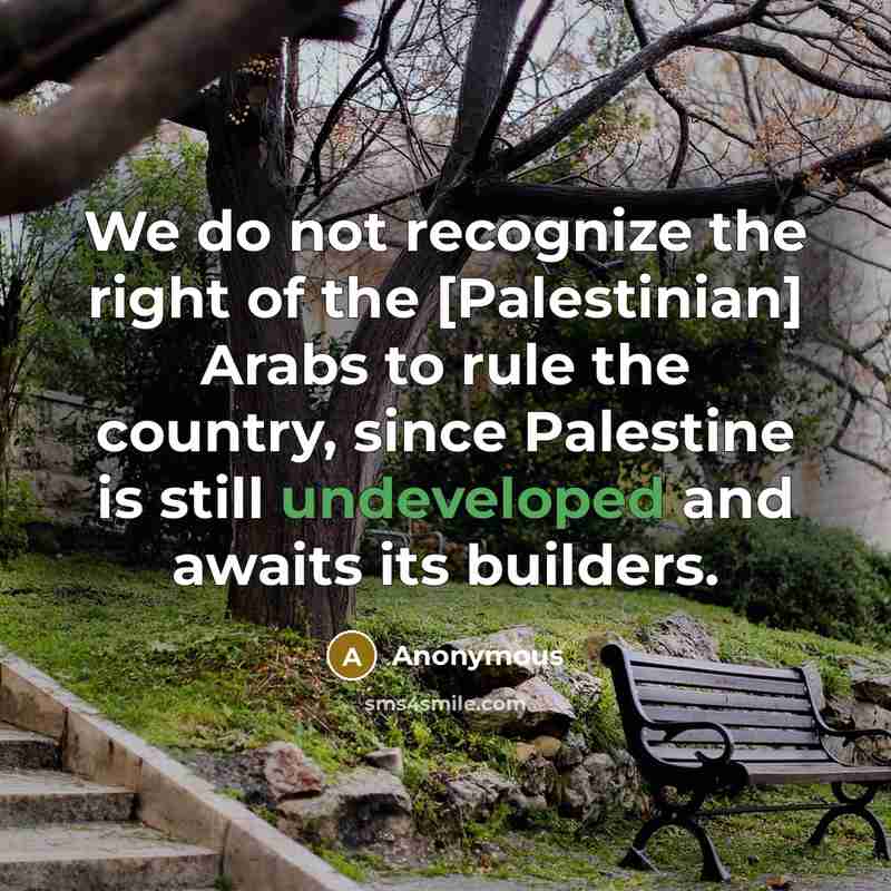 “We do not recognize the right of the [Palestinian] Arabs to rule the country, since Palestine is still undeveloped and awaits its builders.” quote by Anonymous