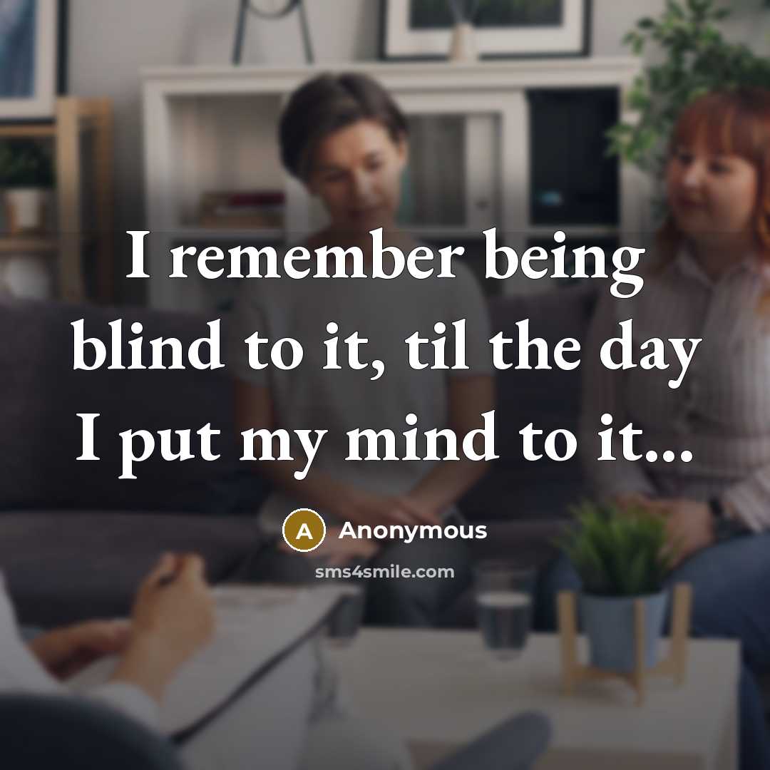“I remember being blind to it, til the day I put my mind to it...” quote by Anonymous