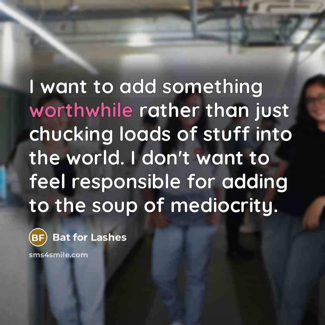 “I want to add something worthwhile rather than just chucking loads of stuff into the world. I don't want to feel responsible for adding to the soup of mediocrity.” quote by Bat for Lashes