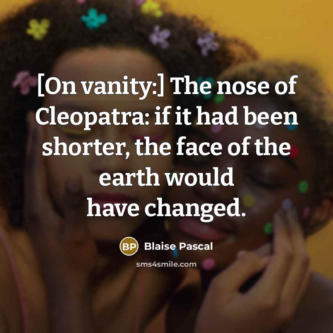 “[On vanity:] The nose of Cleopatra: if it had been shorter, the face of the earth would have changed.” quote by Blaise Pascal