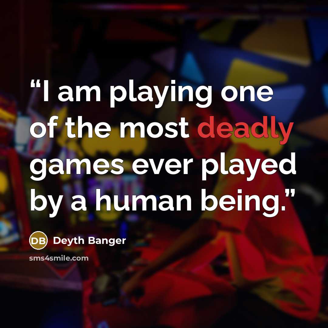 “I am playing one of the most deadly games ever played by a human being.” quote by Deyth Banger