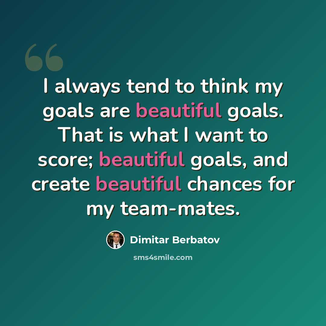 “I always tend to think my goals are beautiful goals. That is what I want to score; beautiful goals, and create beautiful chances for my team-mates.” quote by Dimitar Berbatov