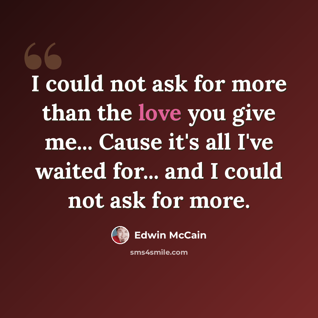 “I could not ask for more than the love you give me... Cause it's all I've waited for... and I could not ask for more.” quote by Edwin McCain