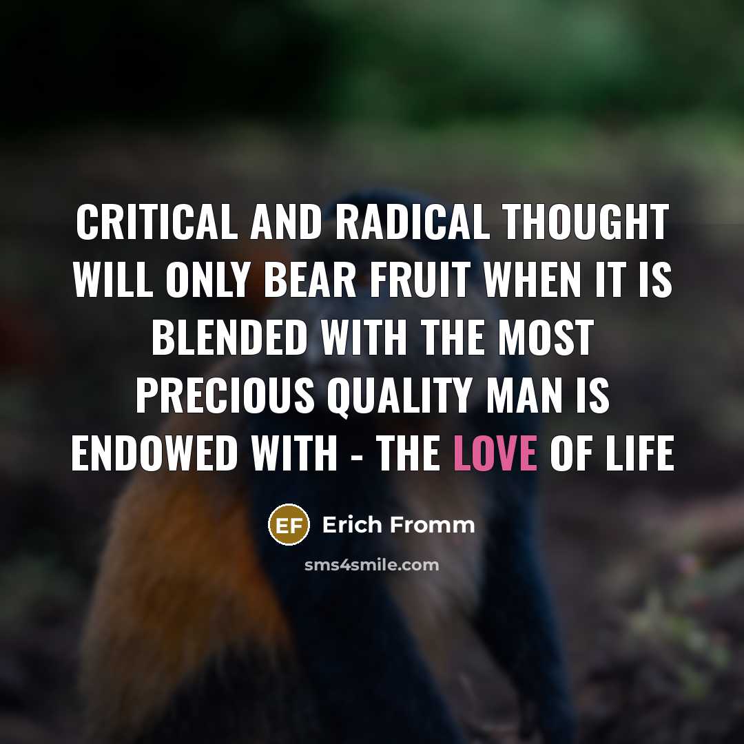 “Critical and radical thought will only bear fruit when it is blended with the most precious quality man is endowed with - the love of life” quote by Erich Fromm