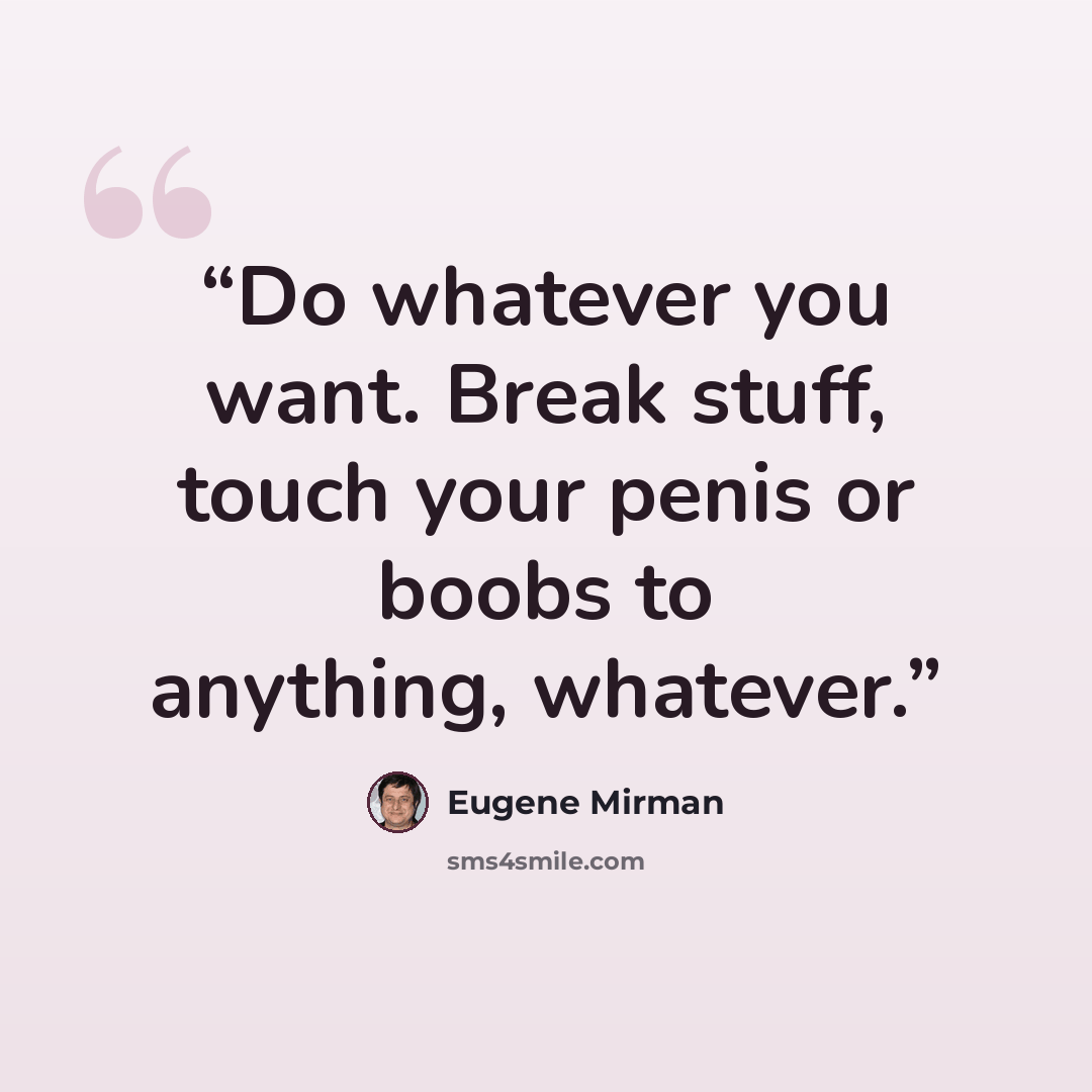 “Do whatever you want. Break stuff, touch your penis or boobs to anything, whatever.” quote by Eugene Mirman