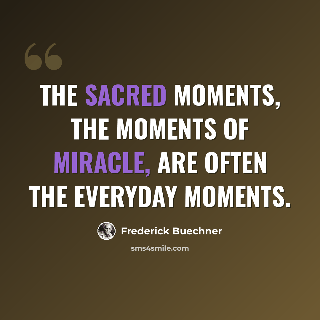 “The sacred moments, the moments of miracle, are often the everyday moments.” quote by Frederick Buechner