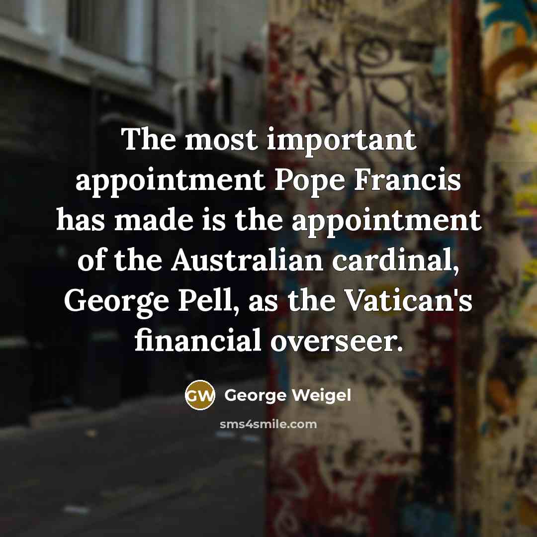 “The most important appointment Pope Francis has made is the appointment of the Australian cardinal, George Pell, as the Vatican's financial overseer.” quote by George Weigel
