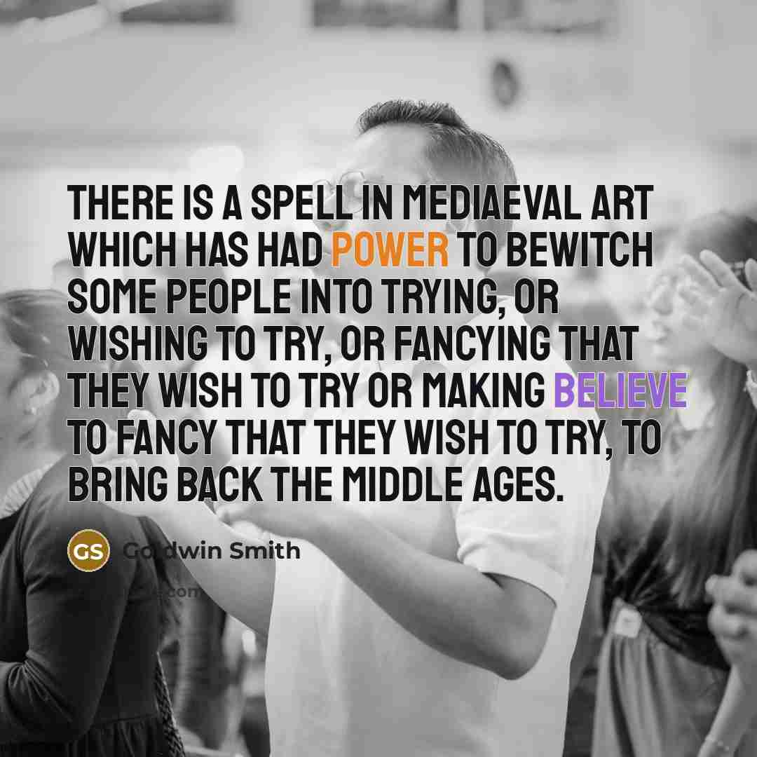 “There is a spell in mediaeval Art which has had power to bewitch some people into trying, or wishing to try, or fancying that they wish to try or making believe to fancy that they wish to try, to bring back the Middle Ages.” quote by Goldwin Smith