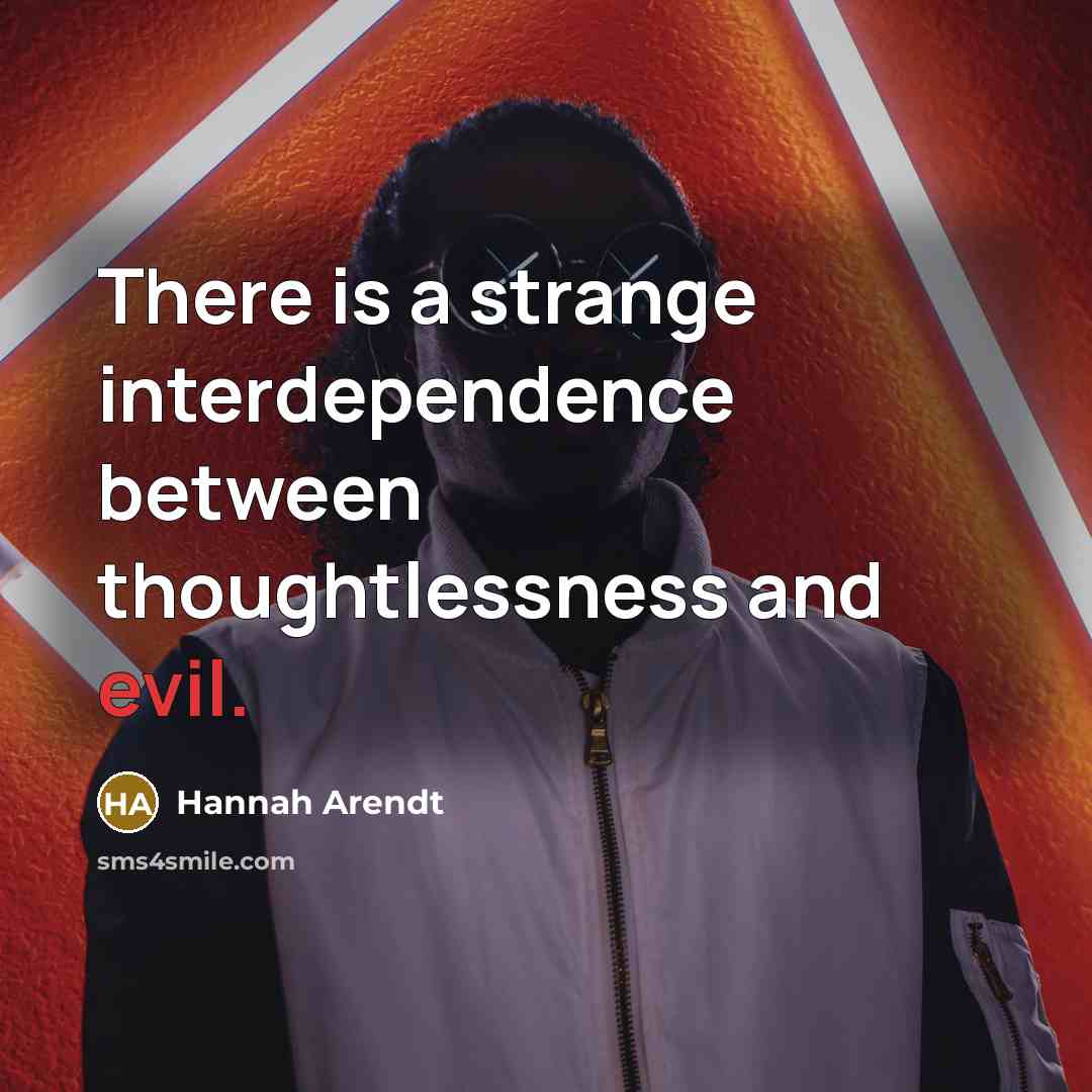 “There is a strange interdependence between thoughtlessness and evil.” quote by Hannah Arendt
