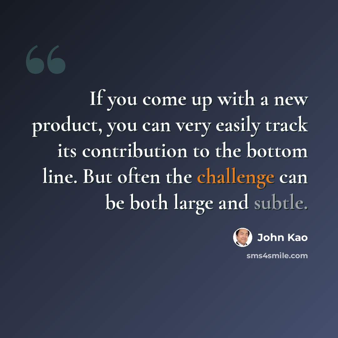 “If you come up with a new product, you can very easily track its contribution to the bottom line. But often the challenge can be both large and subtle.” quote by John Kao