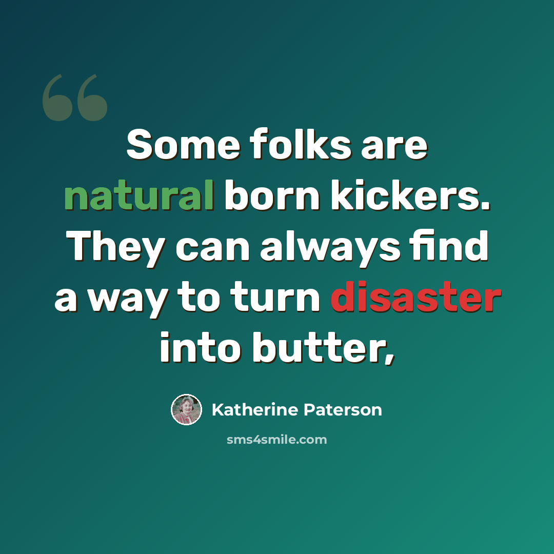 “Some folks are natural born kickers. They can always find a way to turn disaster into butter,” quote by Katherine Paterson