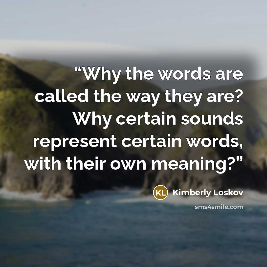 “Why the words are called the way they are? Why certain sounds represent certain words, with their own meaning?” quote by Kimberly Loskov