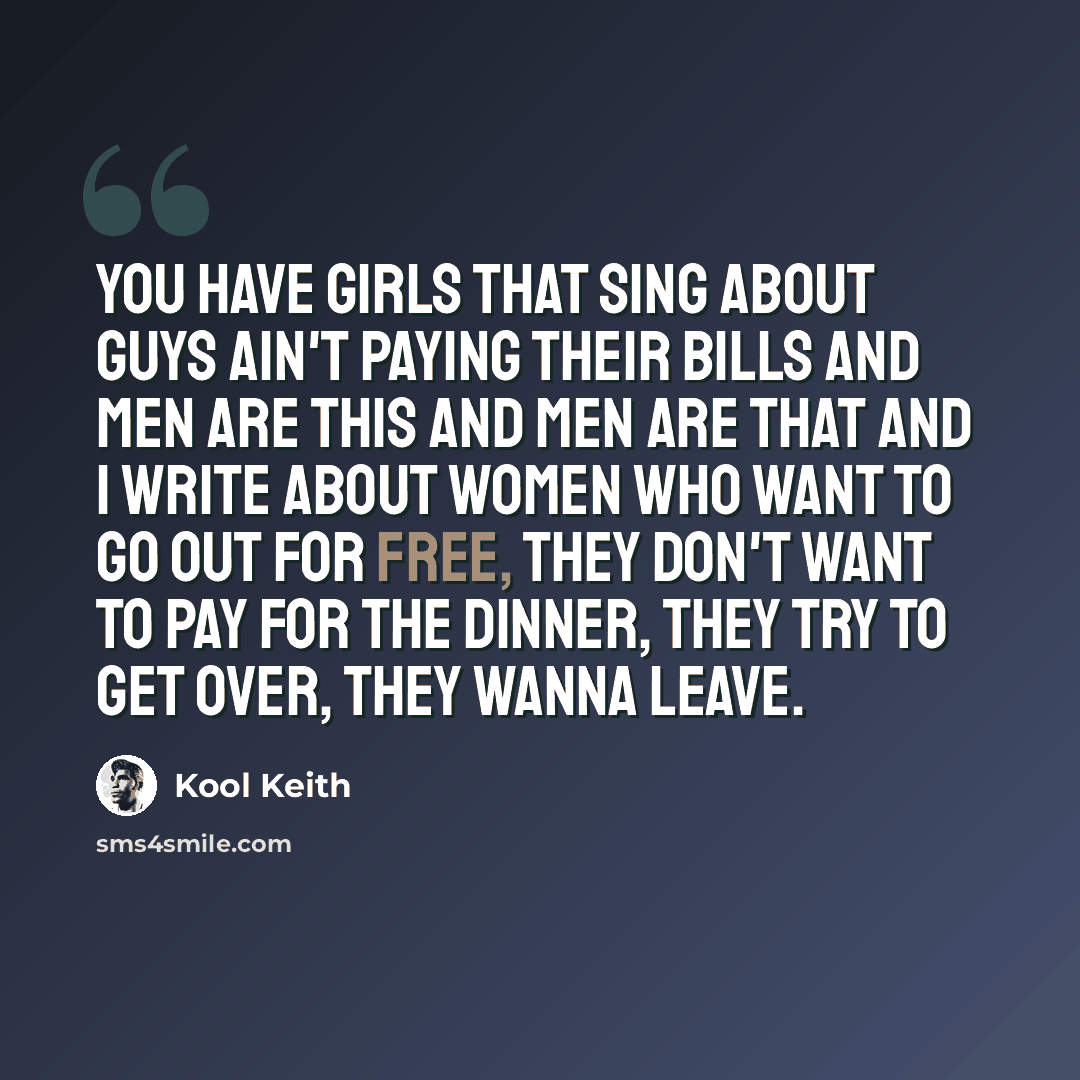 “You have girls that sing about guys ain't paying their bills and men are this and men are that and I write about women who want to go out for free, they don't want to pay for the dinner, they try to get over, they wanna leave.” quote by Kool Keith
