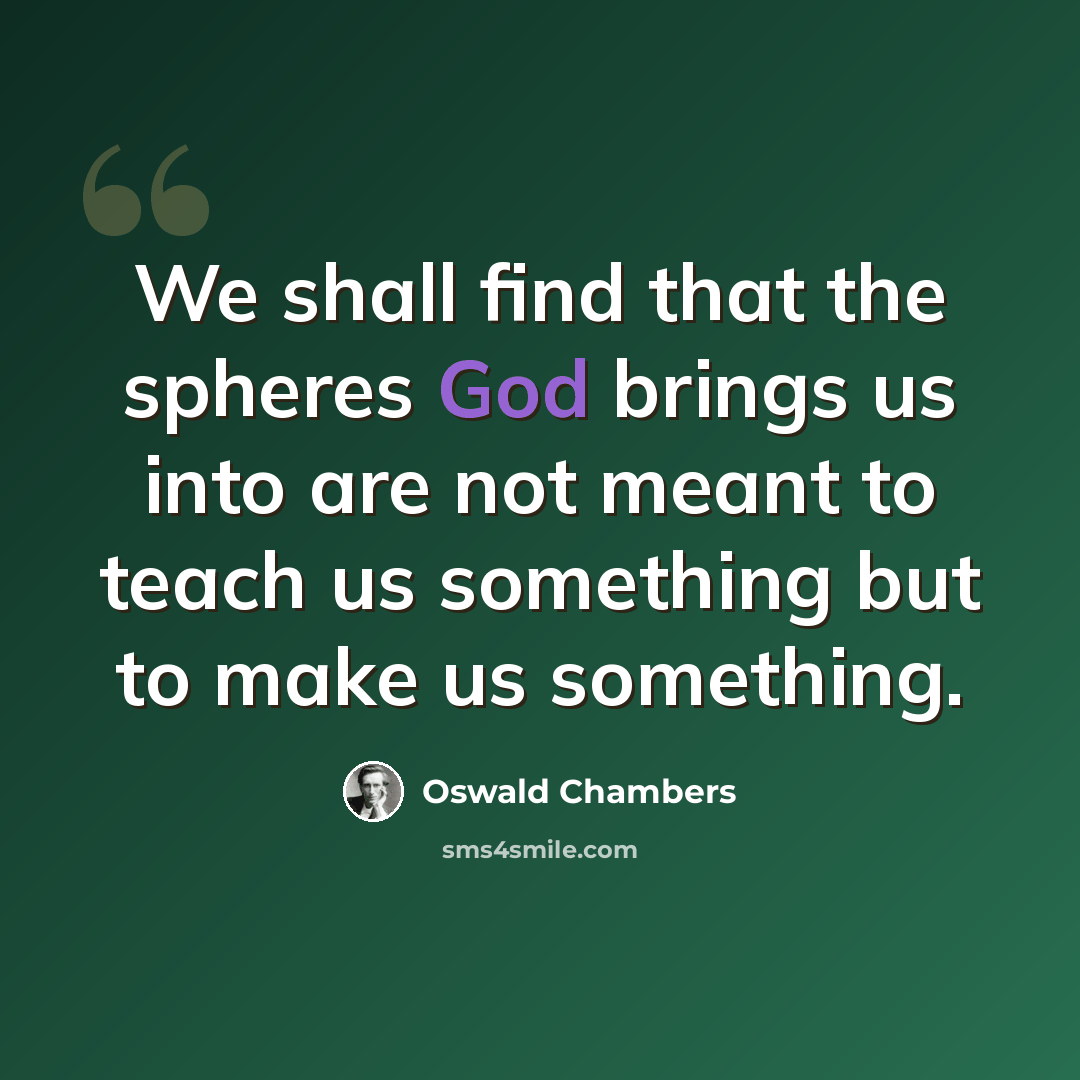 “We shall find that the spheres God brings us into are not meant to teach us something but to make us something.” quote by Oswald Chambers