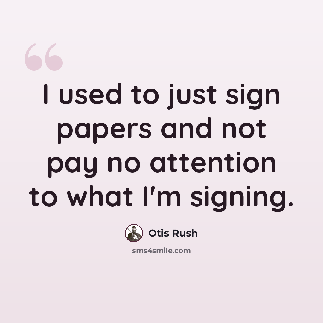 “I used to just sign papers and not pay no attention to what I'm signing.” quote by Otis Rush