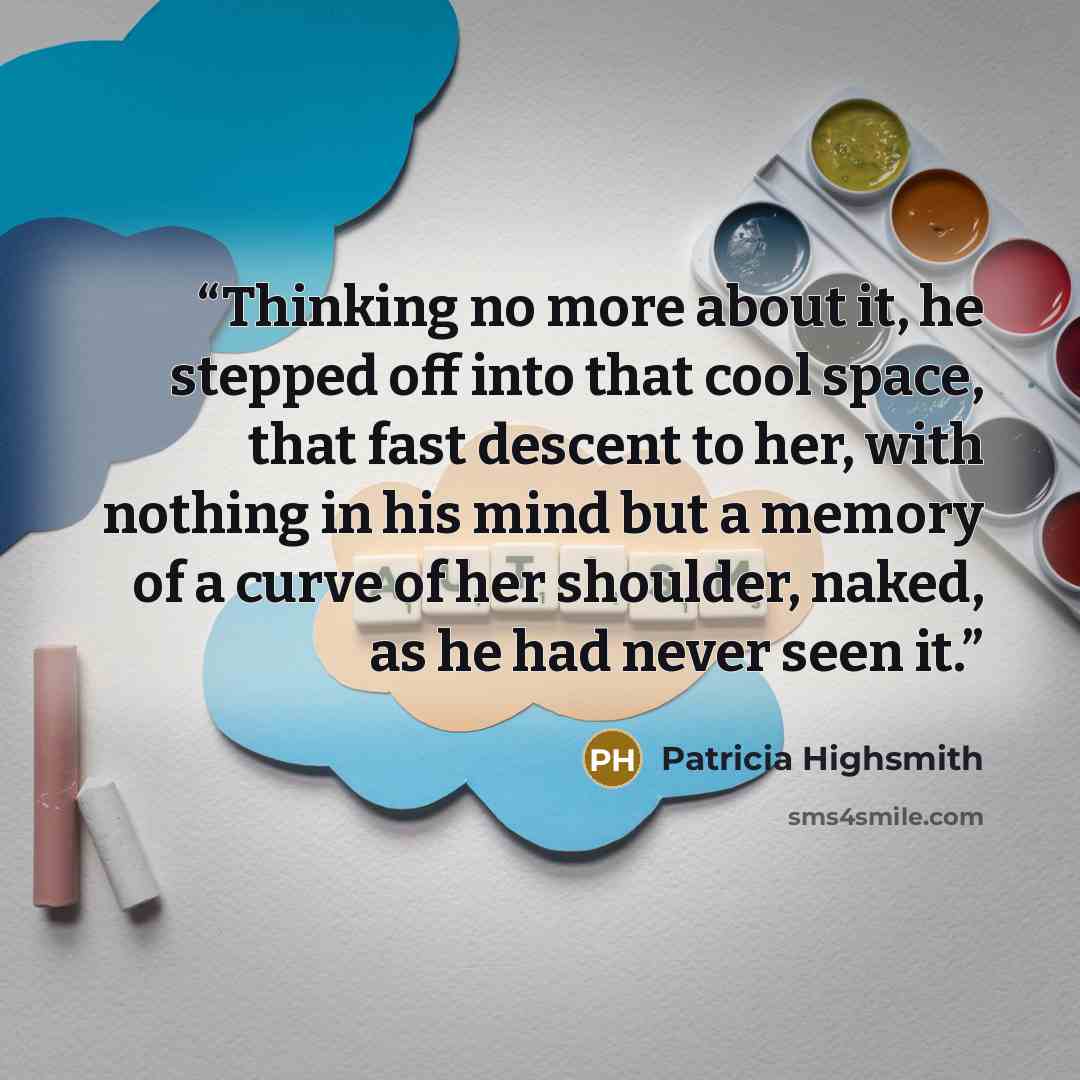 “Thinking no more about it, he stepped off into that cool space, that fast descent to her, with nothing in his mind but a memory of a curve of her shoulder, naked, as he had never seen it.” quote by Patricia Highsmith