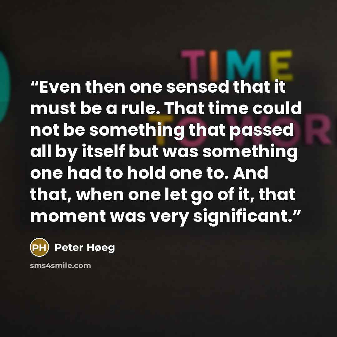 “Even then one sensed that it must be a rule. That time could not be something that passed all by itself but was something one had to hold one to. And that, when one let go of it, that moment was very significant.” quote by Peter Høeg