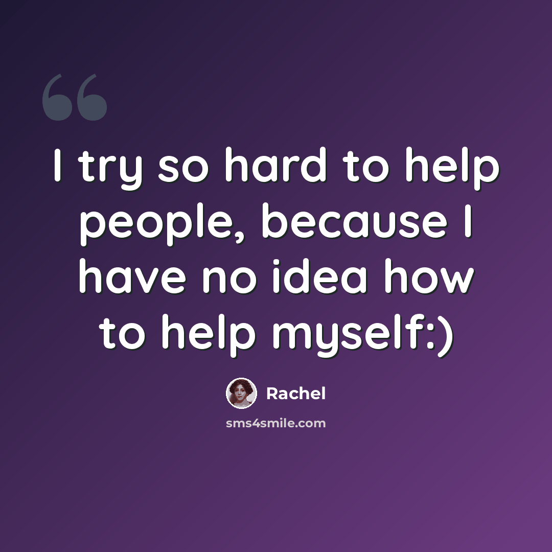 “I try so hard to help people, because I have no idea how to help myself:)” quote by Rachel