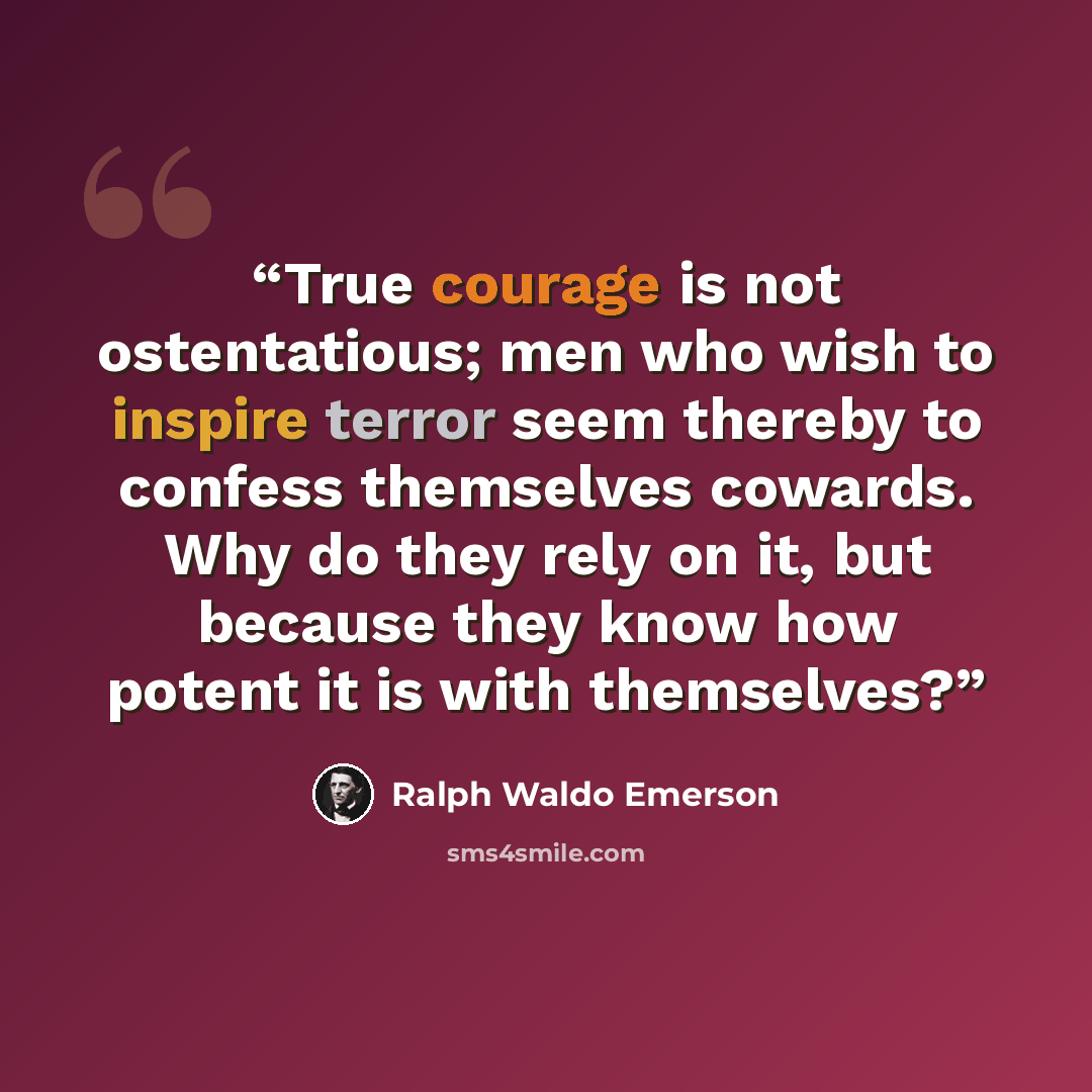 “True courage is not ostentatious; men who wish to inspire terror seem thereby to confess themselves cowards. Why do they rely on it, but because they know how potent it is with themselves?” quote by Ralph Waldo Emerson