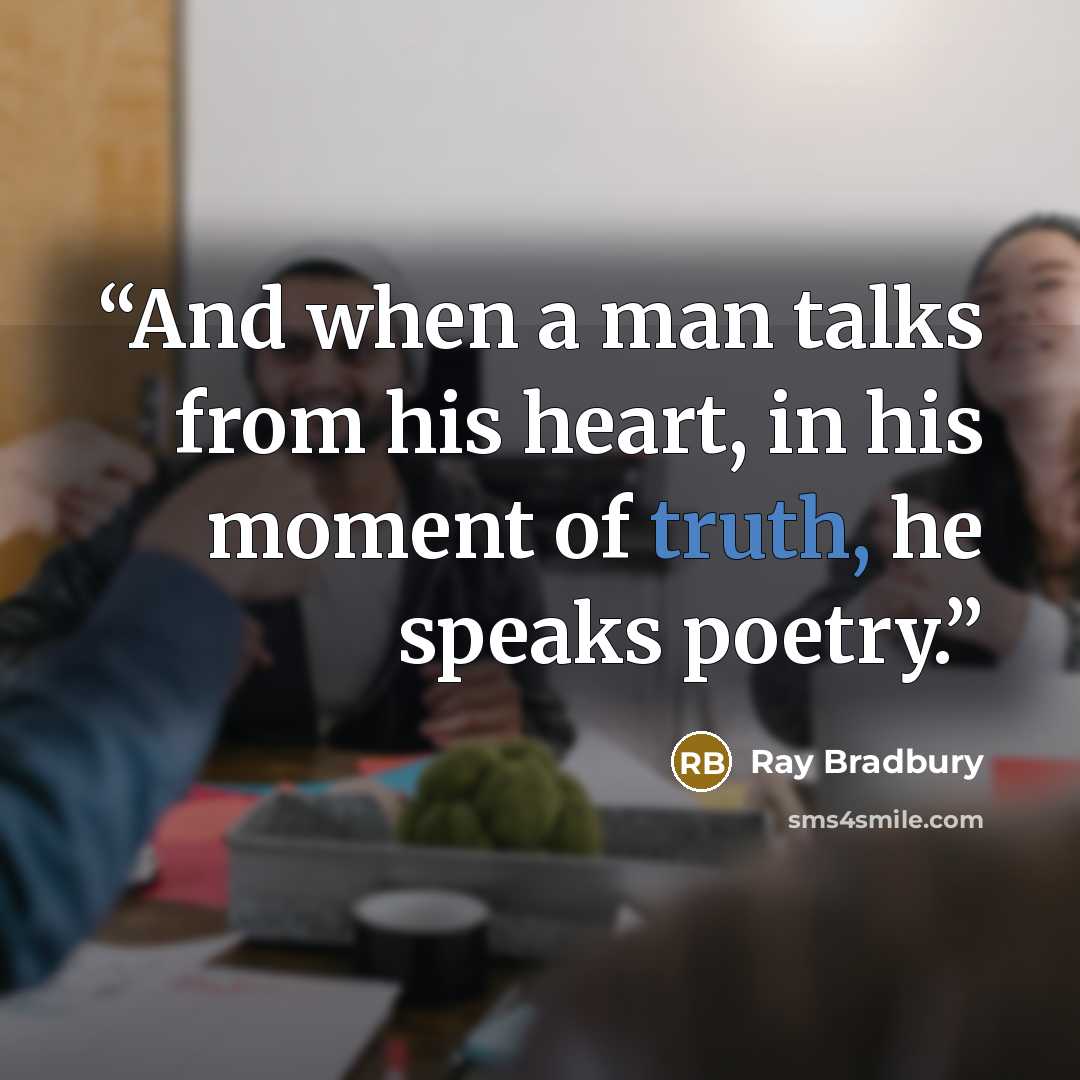 “And when a man talks from his heart, in his moment of truth, he speaks poetry.” quote by Ray Bradbury