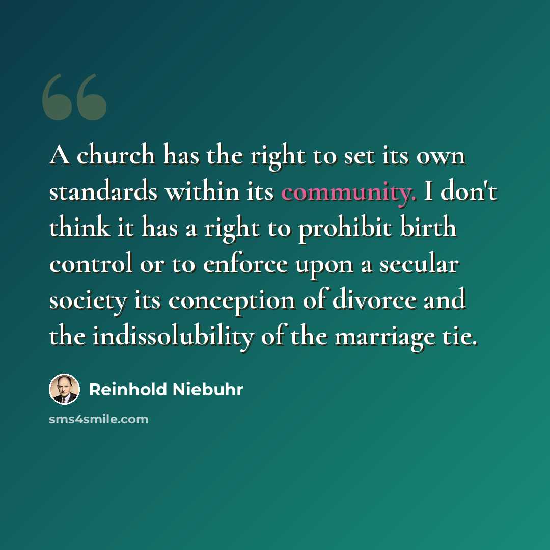 “A church has the right to set its own standards within its community. I don't think it has a right to prohibit birth control or to enforce upon a secular society its conception of divorce and the indissolubility of the marriage tie.” quote by Reinhold Niebuhr