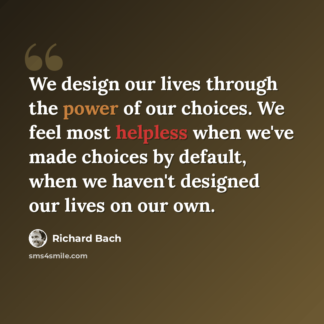 “We design our lives through the power of our choices. We feel most helpless when we've made choices by default, when we haven't designed our lives on our own.” quote by Richard Bach