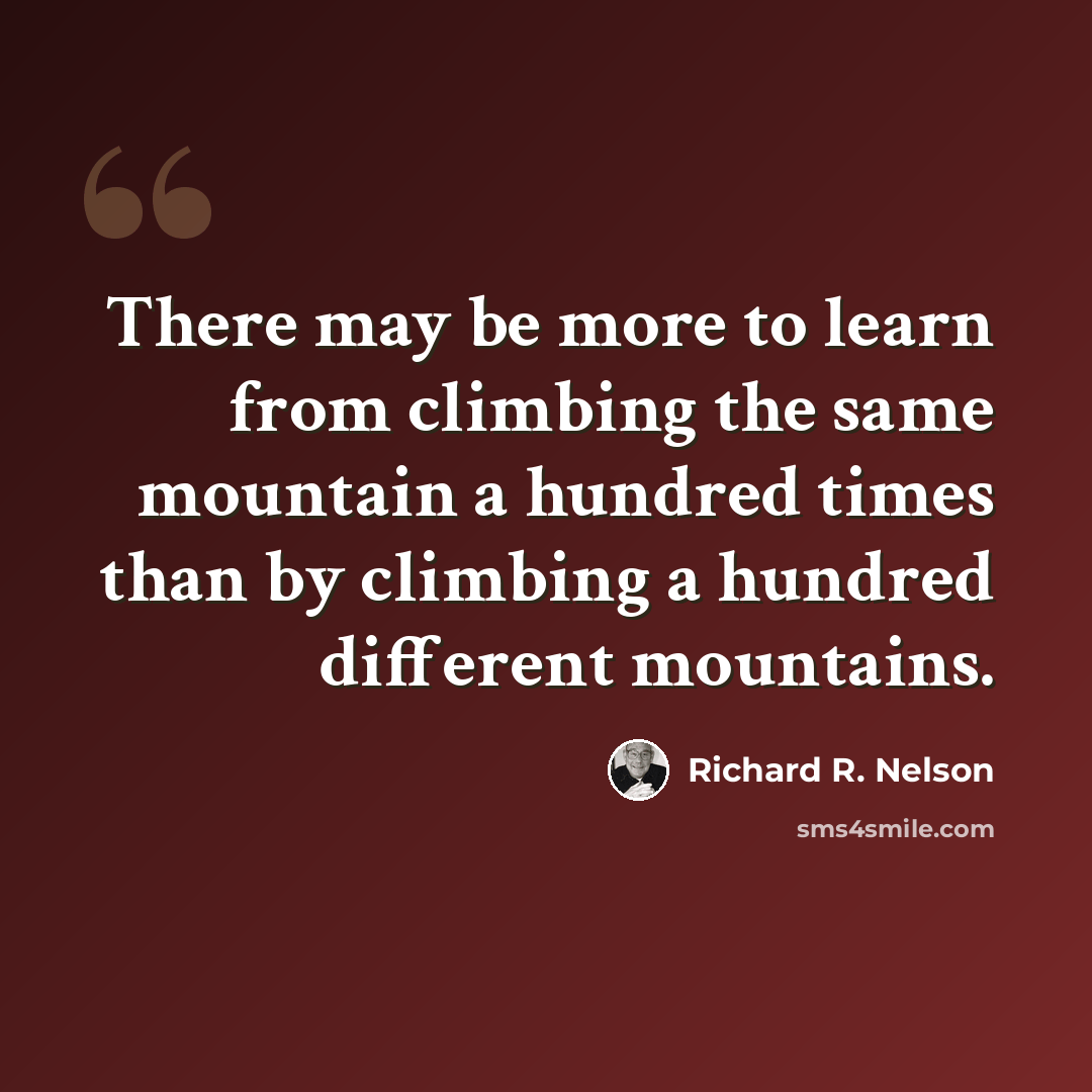 “There may be more to learn from climbing the same mountain a hundred times than by climbing a hundred different mountains.” quote by Richard R. Nelson