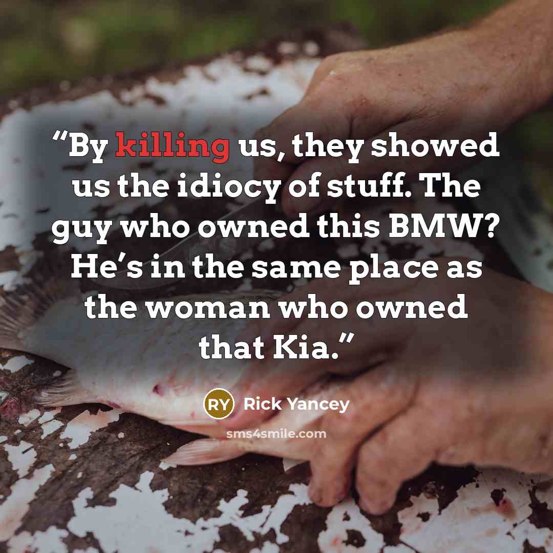 “By killing us, they showed us the idiocy of stuff. The guy who owned this BMW? He’s in the same place as the woman who owned that Kia.” quote by Rick Yancey