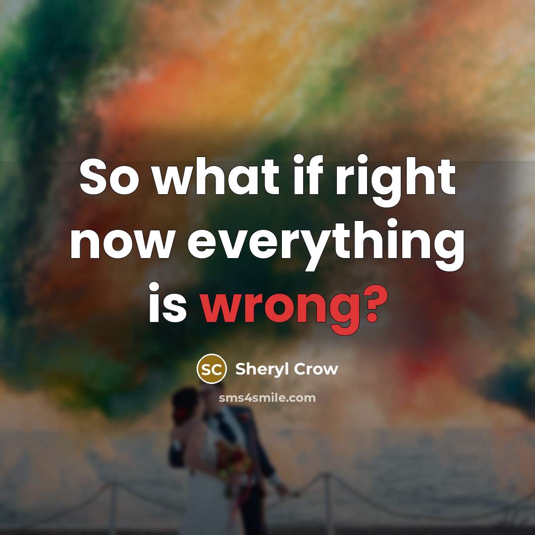 “So what if right now everything is wrong?” quote by Sheryl Crow