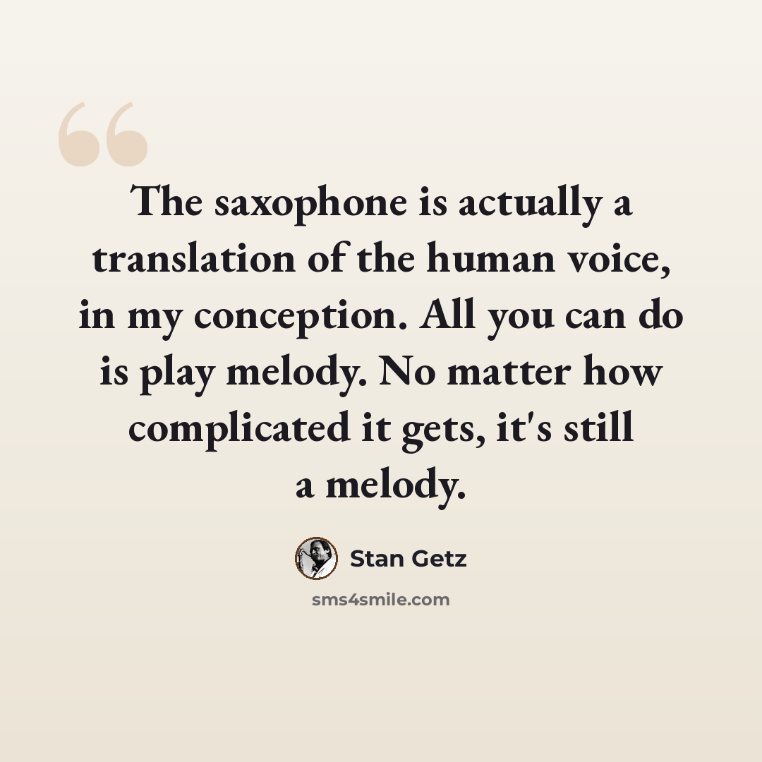“The saxophone is actually a translation of the human voice, in my conception. All you can do is play melody. No matter how complicated it gets, it's still a melody.” quote by Stan Getz