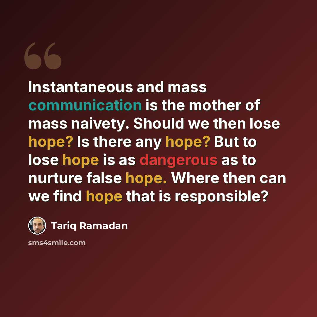 “Instantaneous and mass communication is the mother of mass naivety. Should we then lose hope? Is there any hope? But to lose hope is as dangerous as to nurture false hope. Where then can we find hope that is responsible?” quote by Tariq Ramadan