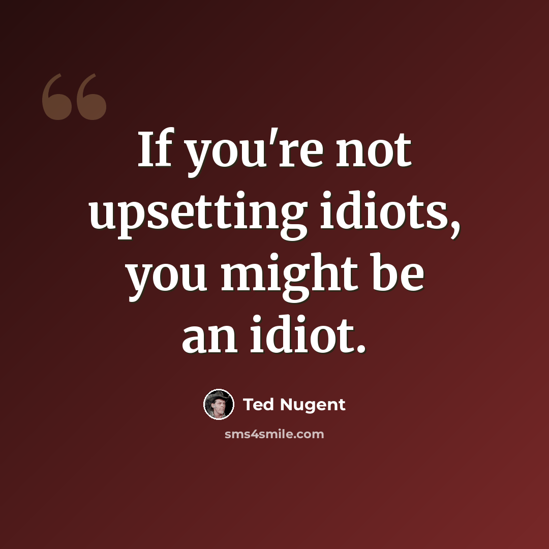 “If you're not upsetting idiots, you might be an idiot.” quote by Ted Nugent