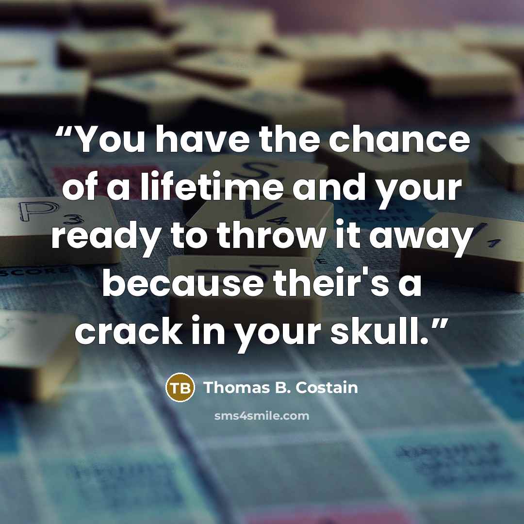 “You have the chance of a lifetime and your ready to throw it away because their's a crack in your skull.” quote by Thomas B. Costain