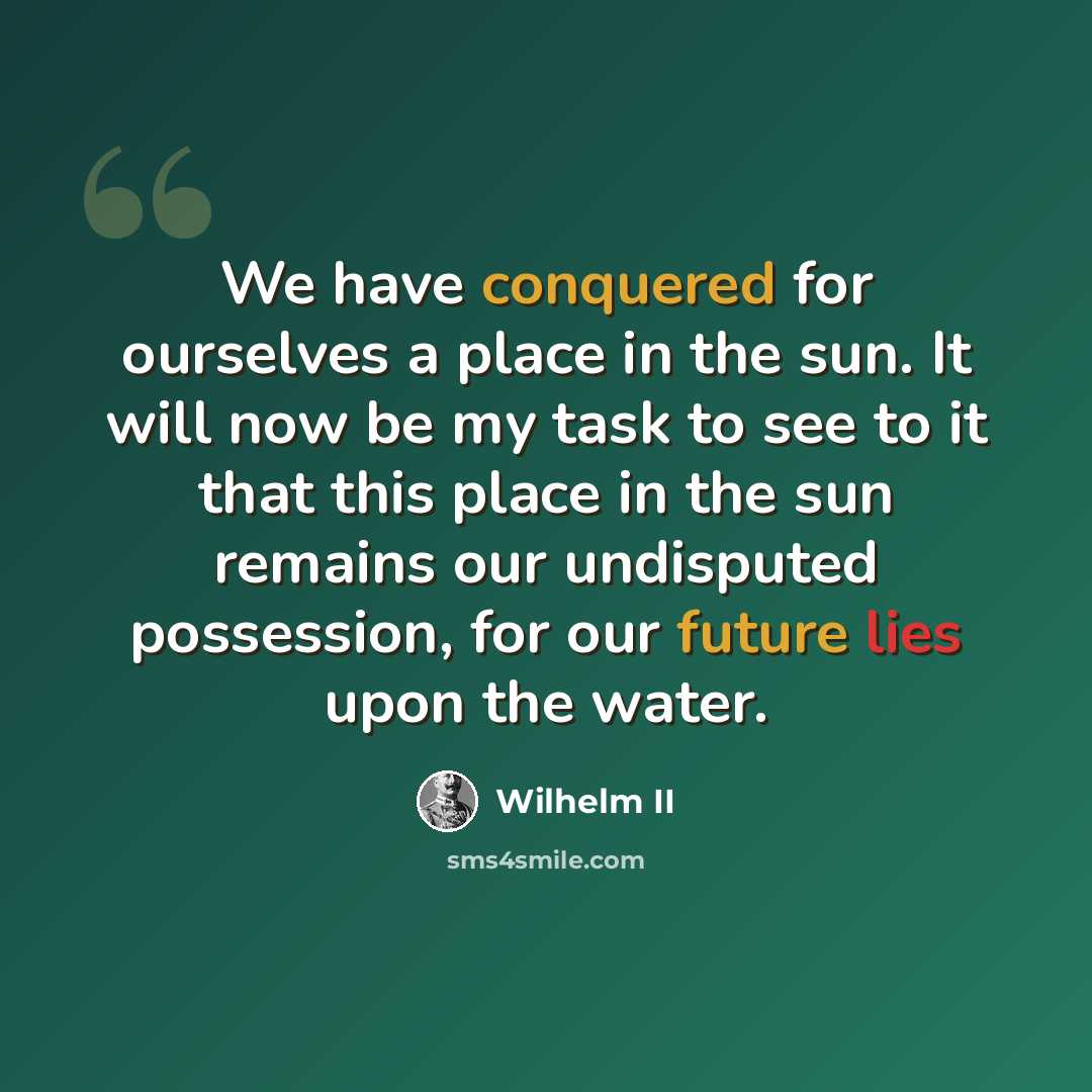 “We have conquered for ourselves a place in the sun. It will now be my task to see to it that this place in the sun remains our undisputed possession, for our future lies upon the water.” quote by Wilhelm II