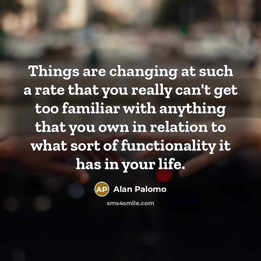“Things are changing at such a rate that you really can't get too familiar with anything that you own in relation to what sort of functionality it has in your life.” quote by Alan Palomo