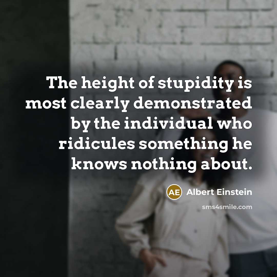 “The height of stupidity is most clearly demonstrated by the individual who ridicules something he knows nothing about.” quote by Albert Einstein