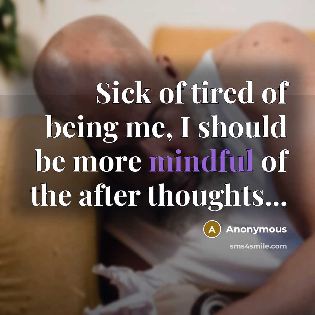 “Sick of tired of being me, I should be more mindful of the after thoughts...” quote by Anonymous