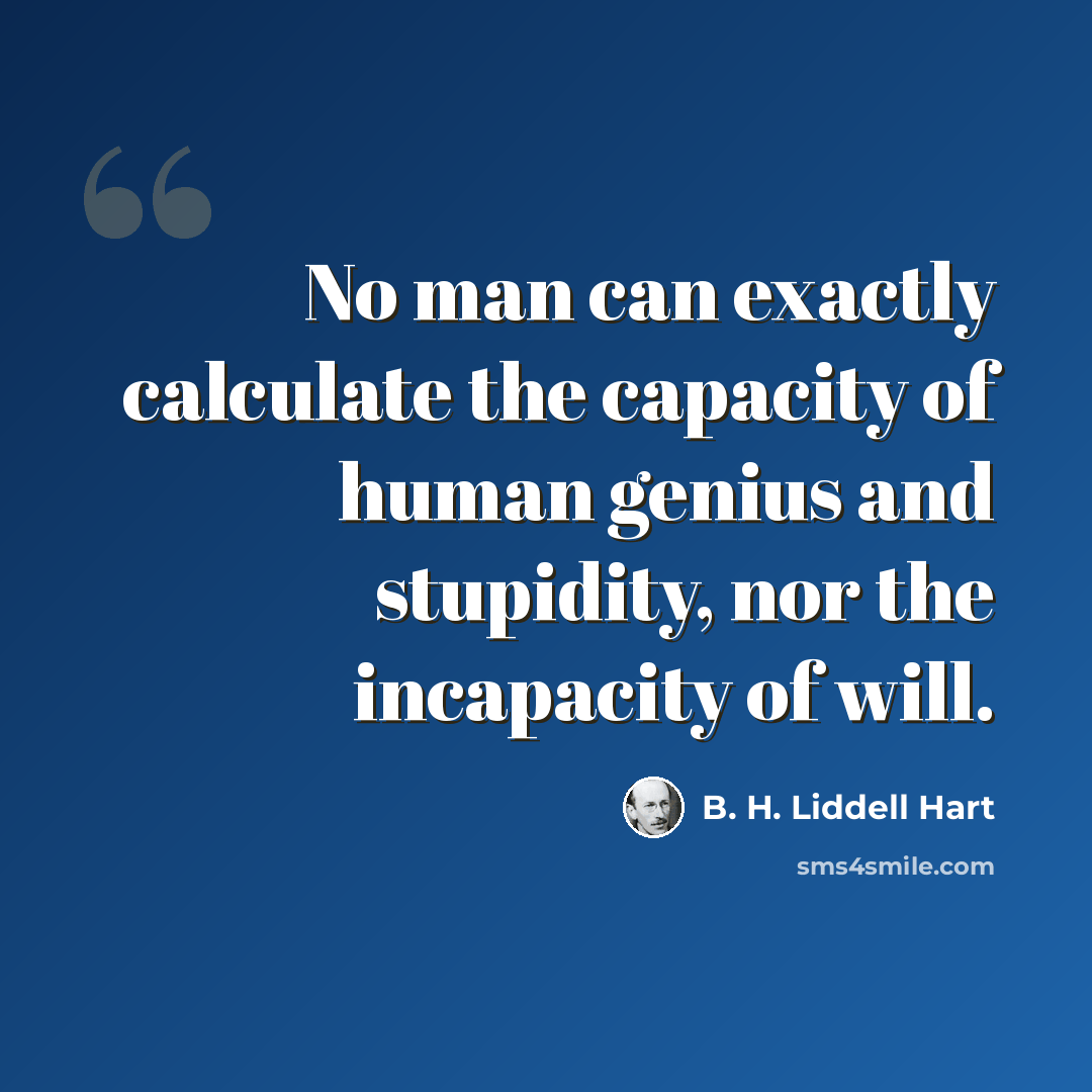“No man can exactly calculate the capacity of human genius and stupidity, nor the incapacity of will.” quote by B. H. Liddell Hart