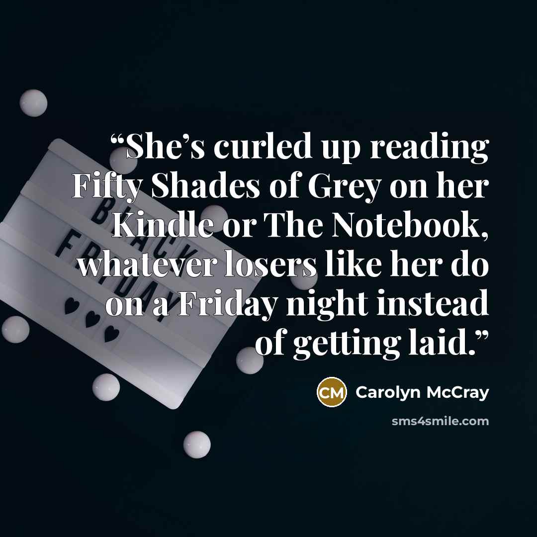 “She’s curled up reading Fifty Shades of Grey on her Kindle or The Notebook, whatever losers like her do on a Friday night instead of getting laid.” quote by Carolyn McCray