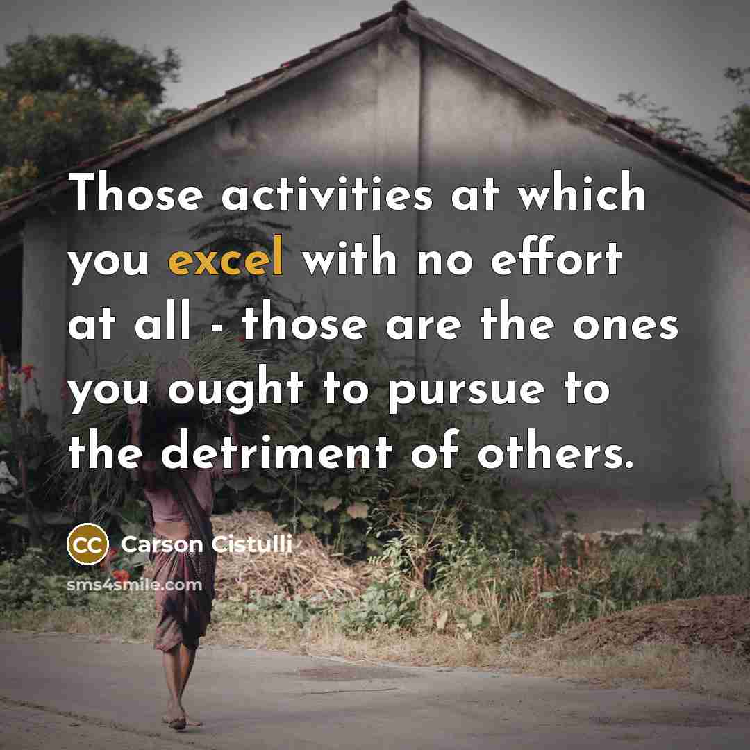 “Those activities at which you excel with no effort at all - those are the ones you ought to pursue to the detriment of others.” quote by Carson Cistulli